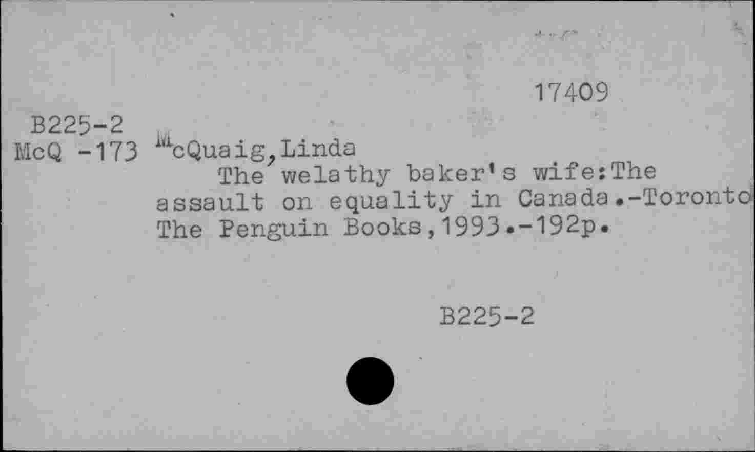 ﻿17409
B225-2
McQ -173 iacQuaig, Linda
The welathy baker’s wife:The assault on equality in Canada.-Toronto The Penguin Books,1993.-192p.
B225-2